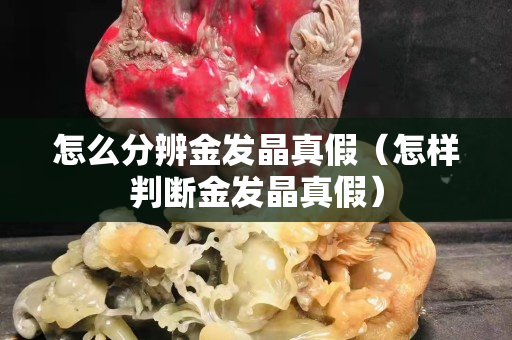 怎么分辨金發晶真假（怎樣判斷金發晶真假）