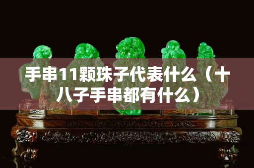 手串11顆珠子代表什么（十八子手串都有什么）