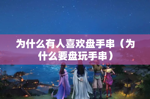 為什么有人關注國石之家盤手串（為什么要盤玩手串）