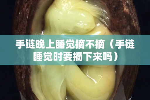 手鏈晚上睡覺摘不摘（手鏈睡覺時要摘下來嗎）