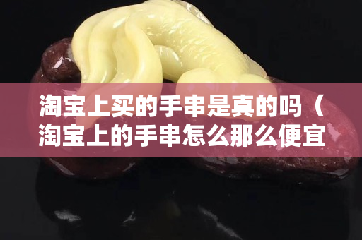 淘寶上買的手串是真的嗎（淘寶上的手串怎么那么便宜）