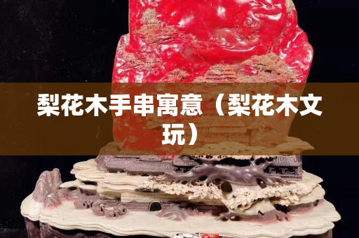 梨花木手串寓意（梨花木文玩）