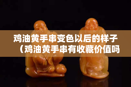雞油黃手串變色以后的樣子（雞油黃手串有收藏價值嗎）