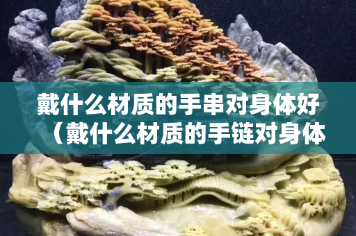 戴什么材質的手串對身體好（戴什么材質的手鏈對身體好）