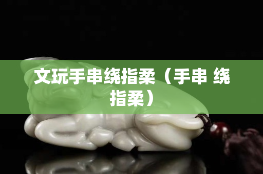 文玩手串繞指柔（手串 繞指柔）