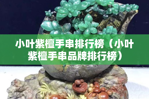 小葉紫檀手串排行榜（小葉紫檀手串品牌排行榜）