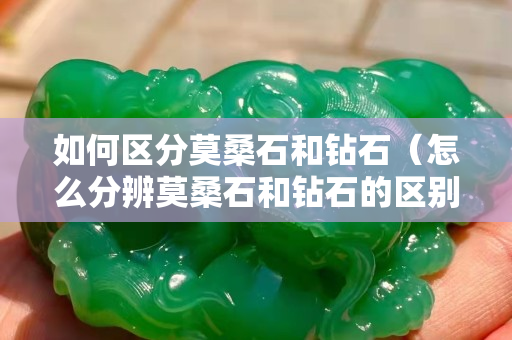 如何區(qū)分莫桑石和鉆石（怎么分辨莫桑石和鉆石的區(qū)別）