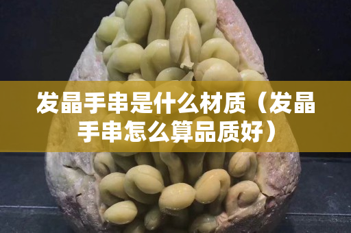 發(fā)晶手串是什么材質(zhì)（發(fā)晶手串怎么算品質(zhì)好）