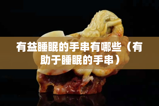 有益睡眠的手串有哪些（有助于睡眠的手串）