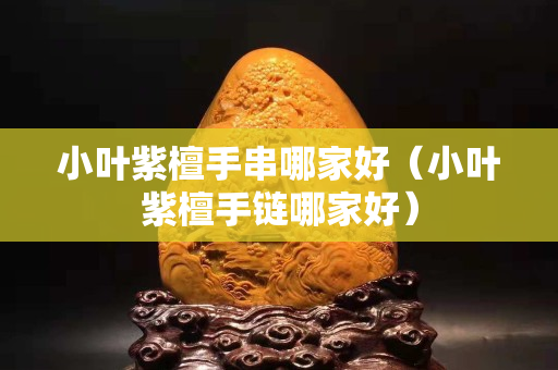 小葉紫檀手串哪家好（小葉紫檀手鏈哪家好）