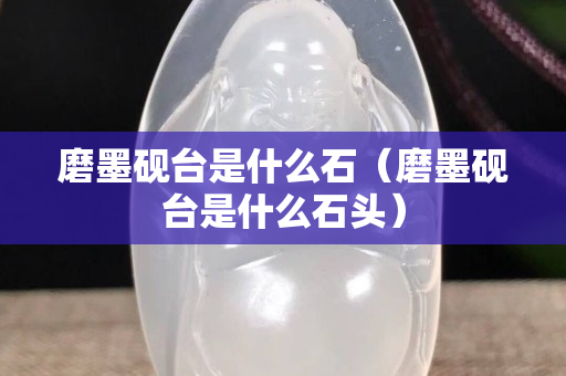 磨墨硯臺是什么石（磨墨硯臺是什么石頭）