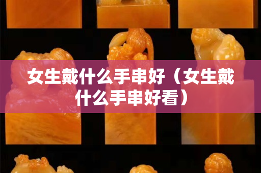 女生戴什么手串好（女生戴什么手串好看）