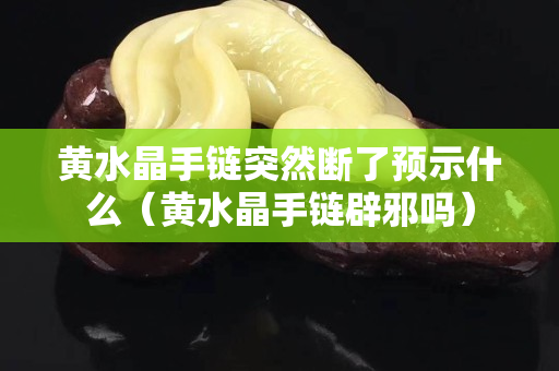 黃水晶手鏈突然斷了預示什么（黃水晶手鏈辟邪嗎）