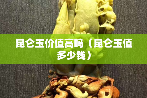 昆侖玉價值高嗎（昆侖玉值多少錢）