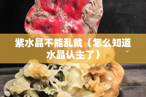 紫水晶不能亂戴（怎么知道水晶認主了）