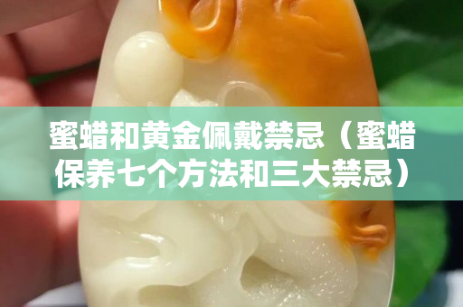 蜜蠟和黃金佩戴禁忌（蜜蠟保養(yǎng)七個(gè)方法和三大禁忌）