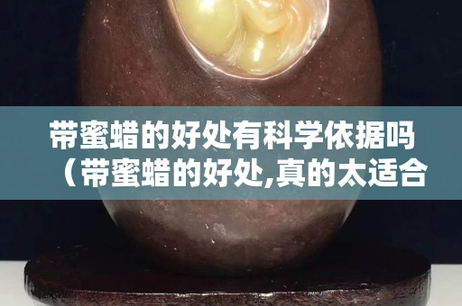 帶蜜蠟的好處有科學依據嗎（帶蜜蠟的好處,真的太適合我們了!）