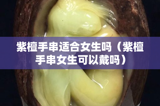 紫檀手串適合女生嗎（紫檀手串女生可以戴嗎）