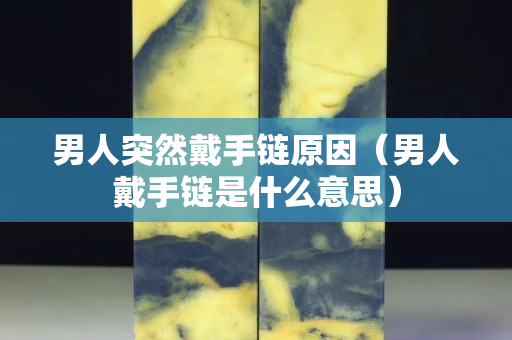 男人突然戴手鏈原因（男人戴手鏈是什么意思）