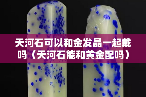 天河石可以和金發(fā)晶一起戴嗎（天河石能和黃金配嗎）