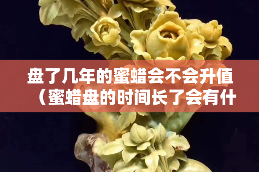 盤了幾年的蜜蠟會不會升值（蜜蠟盤的時間長了會有什么變化）