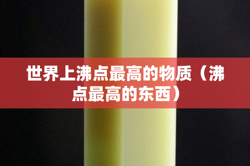 世界上沸點最高的物質（沸點最高的東西）