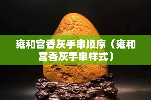 雍和宮香灰手串順序（雍和宮香灰手串樣式）