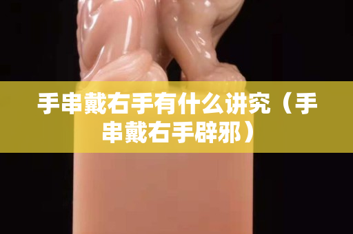 手串戴右手有什么講究（手串戴右手辟邪）