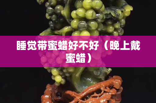 睡覺帶蜜蠟好不好（晚上戴蜜蠟）