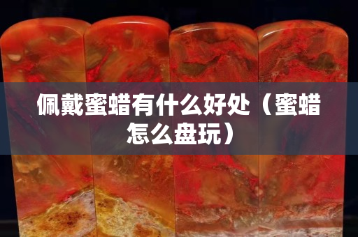 佩戴蜜蠟有什么好處（蜜蠟怎么盤玩）