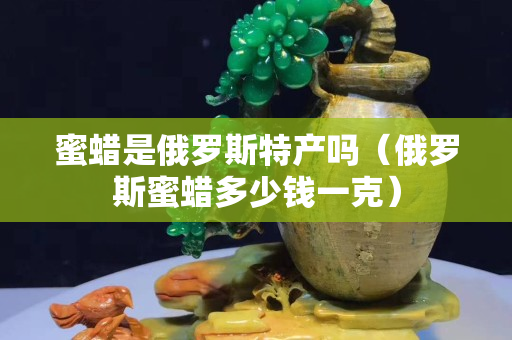蜜蠟是俄羅斯特產嗎（俄羅斯蜜蠟多少錢一克）