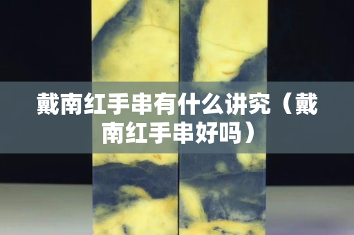 戴南紅手串有什么講究（戴南紅手串好嗎）
