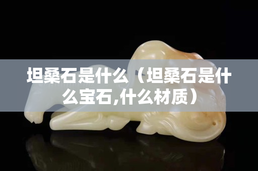 坦桑石是什么（坦桑石是什么寶石,什么材質）
