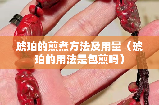琥珀的煎煮方法及用量（琥珀的用法是包煎嗎）