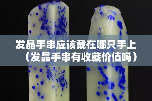 發(fā)晶手串應(yīng)該戴在哪只手上（發(fā)晶手串有收藏價(jià)值嗎）