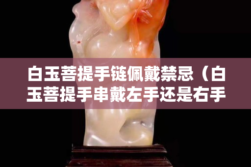 白玉菩提手鏈佩戴禁忌（白玉菩提手串戴左手還是右手）