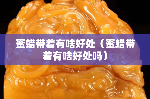 蜜蠟帶著有啥好處（蜜蠟帶著有啥好處嗎）
