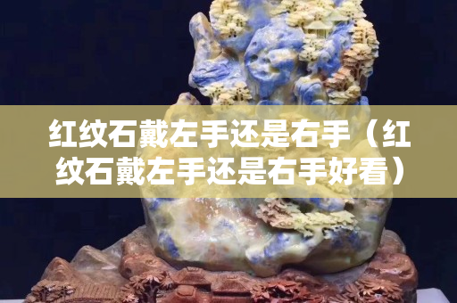 紅紋石戴左手還是右手（紅紋石戴左手還是右手好看）