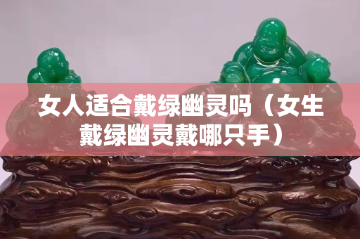 女人適合戴綠幽靈嗎（女生戴綠幽靈戴哪只手）