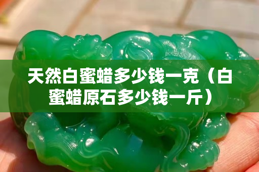 天然白蜜蠟多少錢一克（白蜜蠟原石多少錢一斤）
