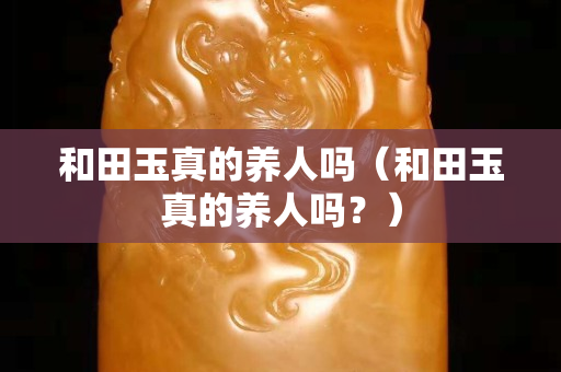和田玉真的養人嗎（和田玉真的養人嗎？）