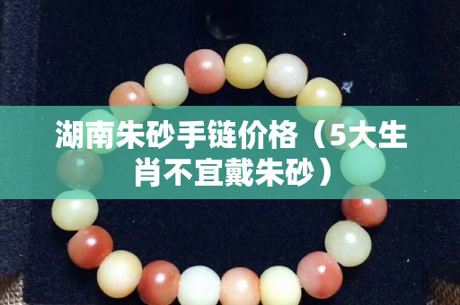 湖南朱砂手鏈價格（5大生肖不宜戴朱砂）
