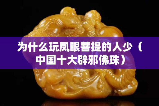 為什么玩鳳眼菩提的人少（中國十大辟邪佛珠）
