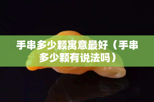 手串多少顆寓意最好（手串多少顆有說法嗎）