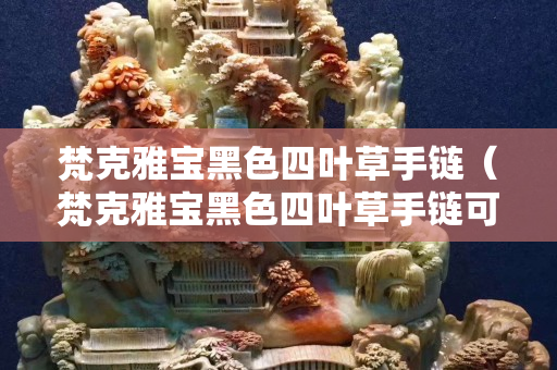 梵克雅寶黑色四葉草手鏈（梵克雅寶黑色四葉草手鏈可以沾水嗎）
