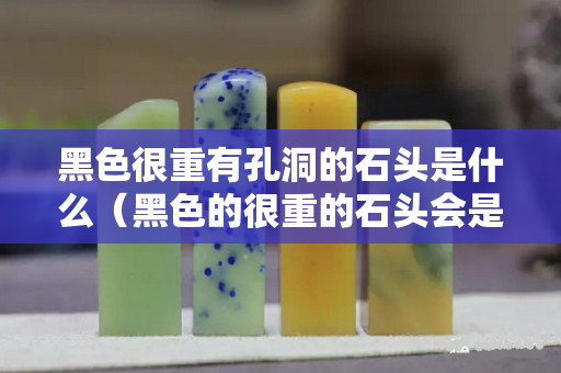 黑色很重有孔洞的石頭是什么（黑色的很重的石頭會(huì)是什么礦）