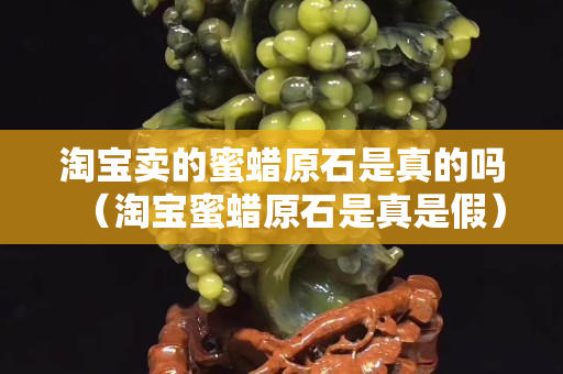 淘寶賣的蜜蠟原石是真的嗎（淘寶蜜蠟原石是真是假）