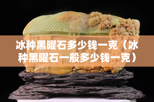 冰種黑曜石多少錢一克（冰種黑曜石一般多少錢一克）