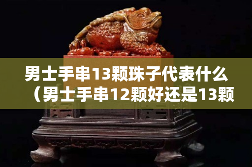 男士手串13顆珠子代表什么（男士手串12顆好還是13顆好）