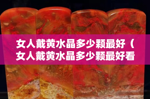 女人戴黃水晶多少顆最好（女人戴黃水晶多少顆最好看）